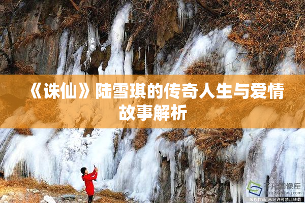 《诛仙》陆雪琪的传奇人生与爱情故事解析