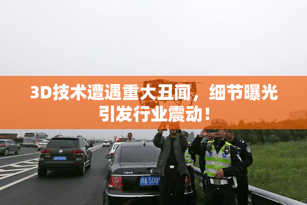 3D技术遭遇重大丑闻，细节曝光引发行业震动！