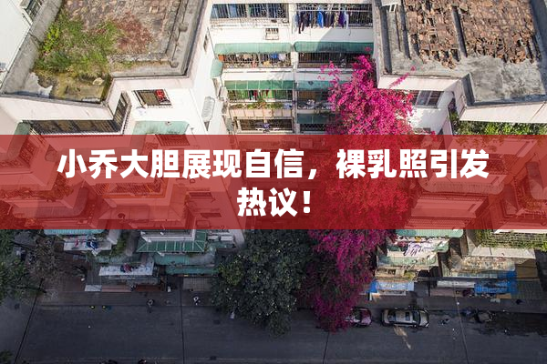 小乔大胆展现自信，裸乳照引发热议！