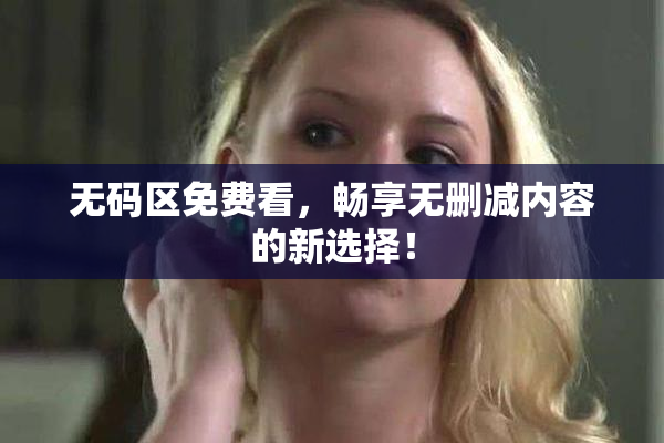 无码区免费看，畅享无删减内容的新选择！