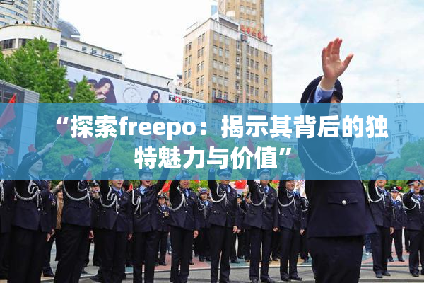 “探索freepo：揭示其背后的独特魅力与价值”