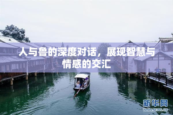 人与鲁的深度对话，展现智慧与情感的交汇