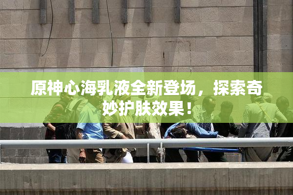 原神心海乳液全新登场，探索奇妙护肤效果！