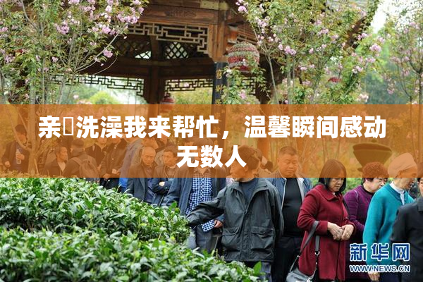 亲妺洗澡我来帮忙，温馨瞬间感动无数人