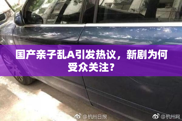 国产亲子乱A引发热议，新剧为何受众关注？