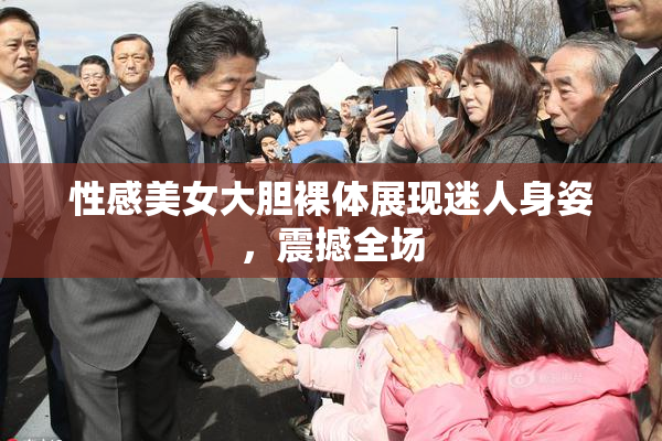 性感美女大胆裸体展现迷人身姿，震撼全场