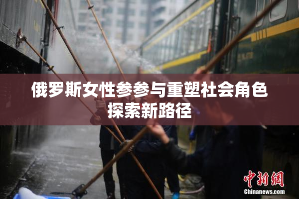 俄罗斯女性参参与重塑社会角色探索新路径
