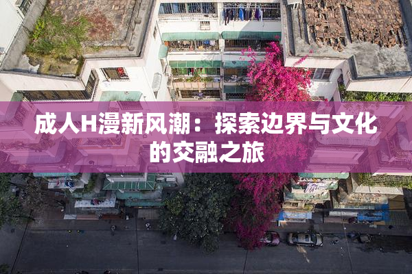 成人H漫新风潮：探索边界与文化的交融之旅