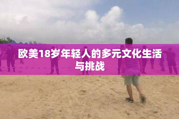 欧美18岁年轻人的多元文化生活与挑战