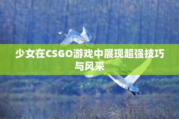 少女在CSGO游戏中展现超强技巧与风采