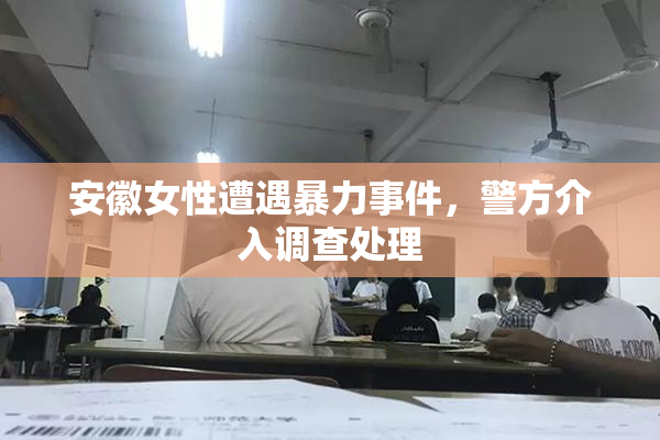安徽女性遭遇暴力事件，警方介入调查处理