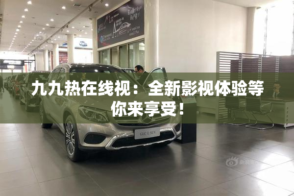 九九热在线视：全新影视体验等你来享受！