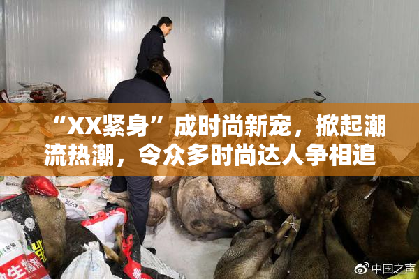 “XX紧身”成时尚新宠，掀起潮流热潮，令众多时尚达人争相追逐！