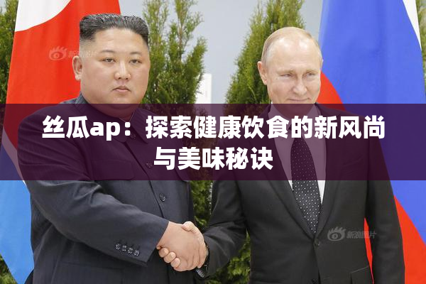 丝瓜ap：探索健康饮食的新风尚与美味秘诀