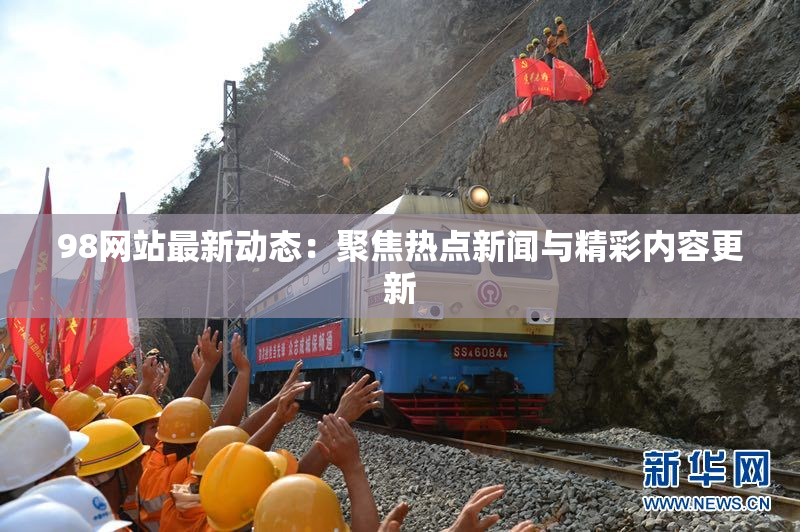 98网站最新动态：聚焦热点新闻与精彩内容更新