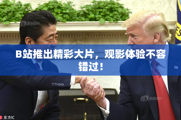 B站推出精彩大片，观影体验不容错过！