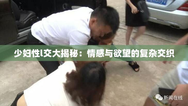 少妇性l交大揭秘：情感与欲望的复杂交织