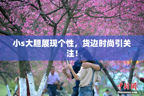 小s大胆展现个性，货边时尚引关注！