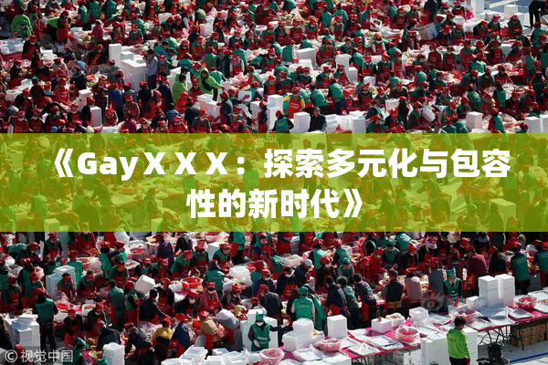 《GayⅩⅩⅩ：探索多元化与包容性的新时代》