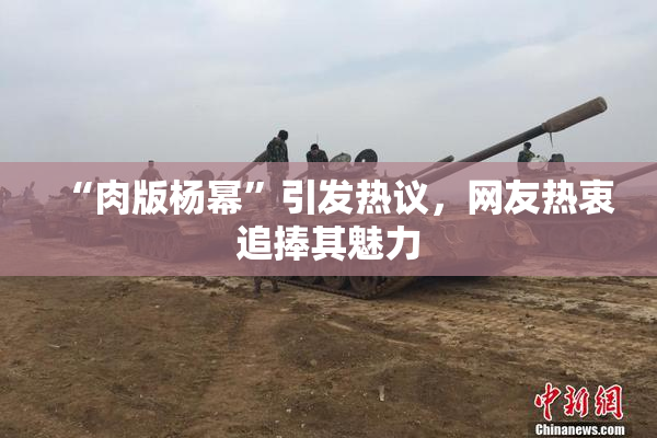 “肉版杨幂”引发热议，网友热衷追捧其魅力