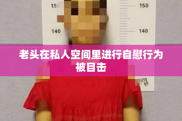 老头在私人空间里进行自慰行为被目击