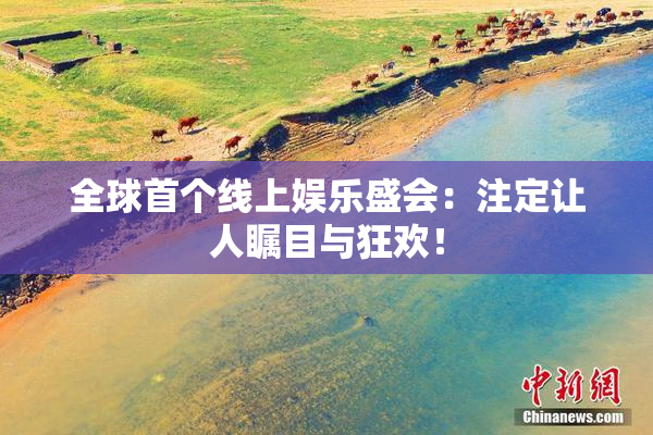 全球首个线上娱乐盛会：注定让人瞩目与狂欢！
