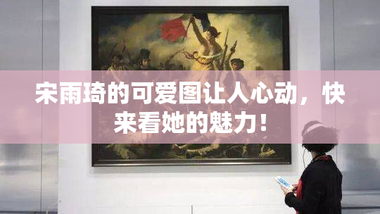 宋雨琦的可爱图让人心动，快来看她的魅力！