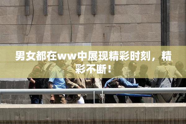 男女都在ww中展现精彩时刻，精彩不断！