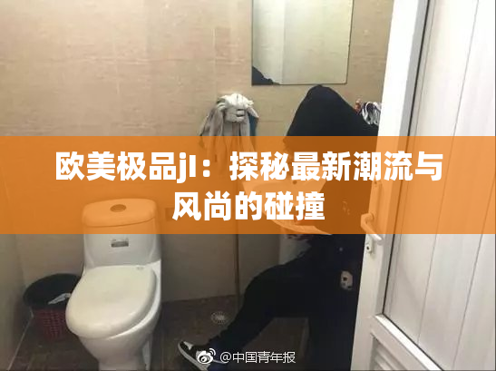 欧美极品jI：探秘最新潮流与风尚的碰撞