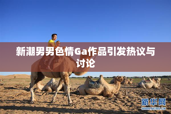 新潮男男色情Ga作品引发热议与讨论
