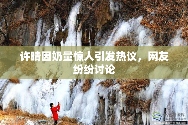 许晴因奶量惊人引发热议，网友纷纷讨论