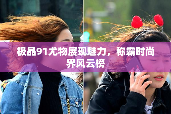 极品91尤物展现魅力，称霸时尚界风云榜