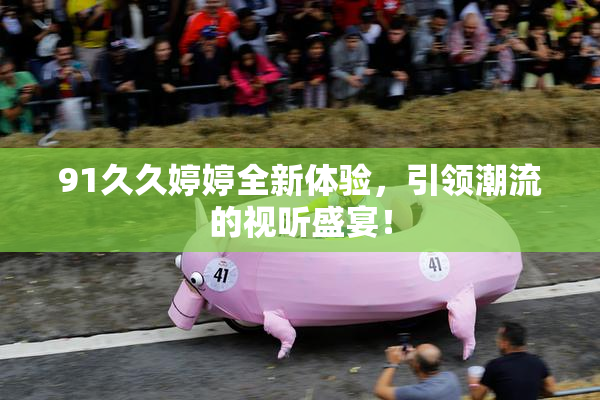 91久久婷婷全新体验，引领潮流的视听盛宴！