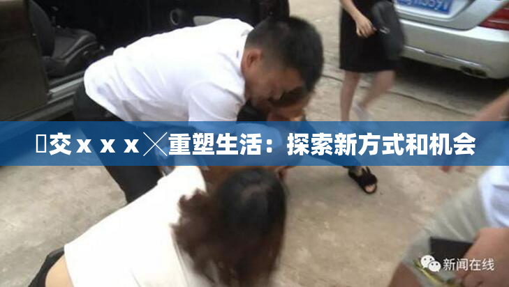 嘼交ⅹⅹⅹ╳重塑生活：探索新方式和机会