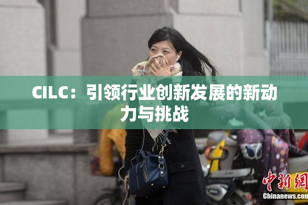 CILC：引领行业创新发展的新动力与挑战