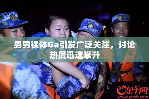 男男裸体Ga引发广泛关注，讨论热度迅速攀升