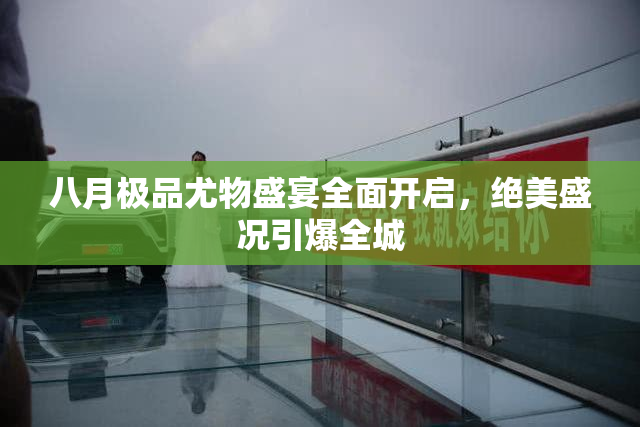 八月极品尤物盛宴全面开启，绝美盛况引爆全城