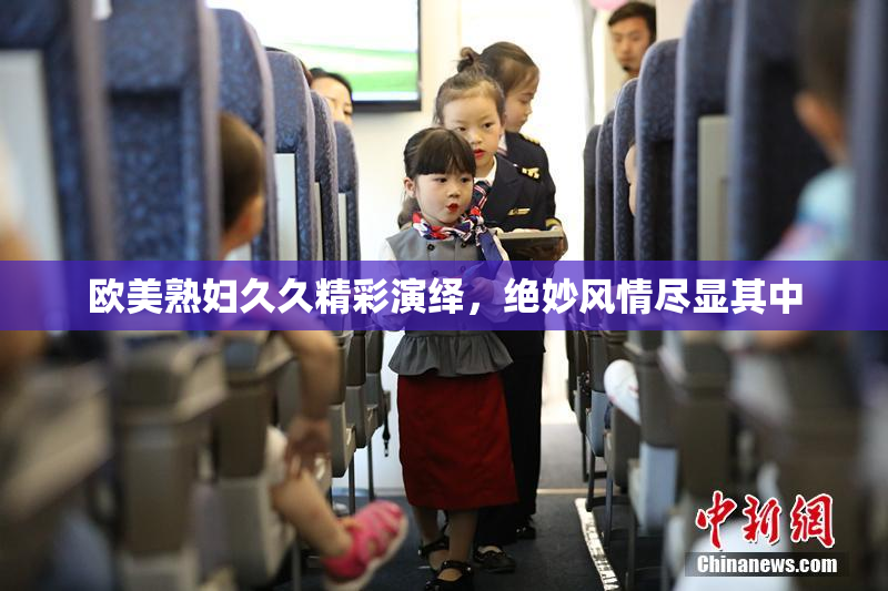 欧美熟妇久久精彩演绎，绝妙风情尽显其中