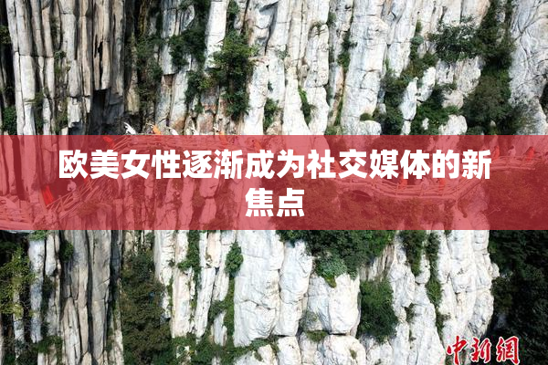 欧美女性逐渐成为社交媒体的新焦点