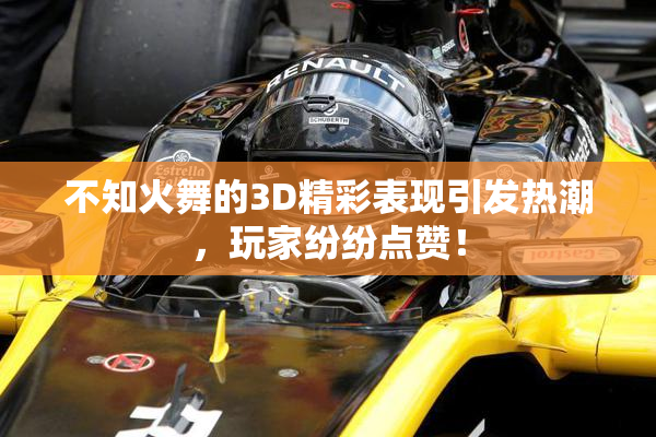 不知火舞的3D精彩表现引发热潮，玩家纷纷点赞！