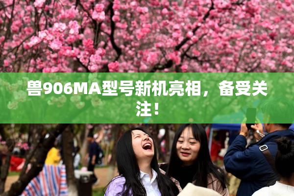 兽906MA型号新机亮相，备受关注！