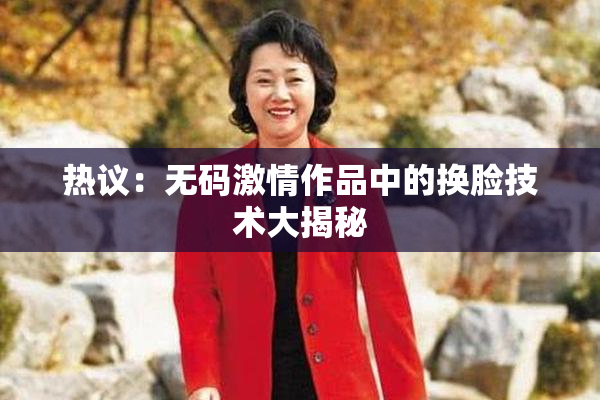 热议：无码激情作品中的换脸技术大揭秘