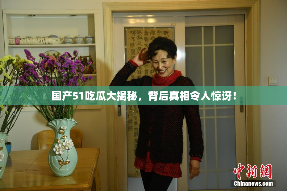 国产51吃瓜大揭秘，背后真相令人惊讶！
