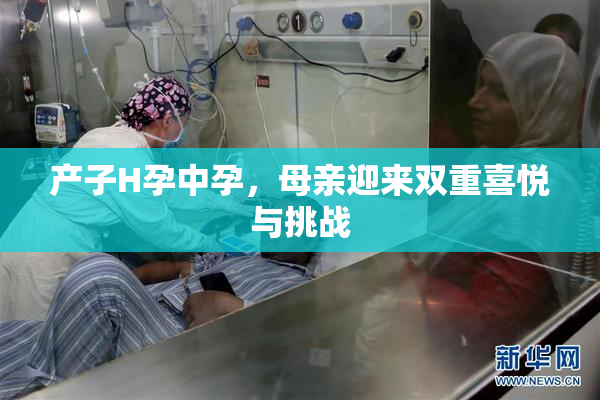 产子H孕中孕，母亲迎来双重喜悦与挑战