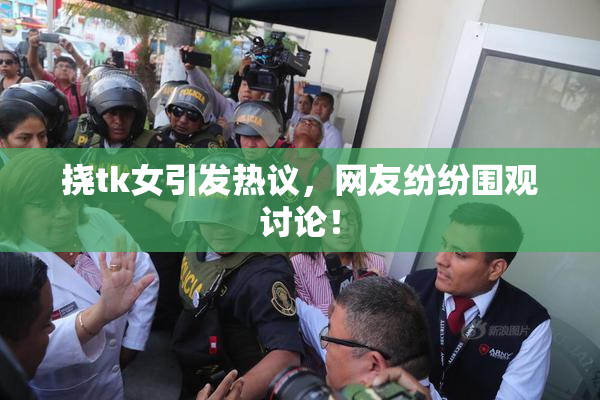 挠tk女引发热议，网友纷纷围观讨论！