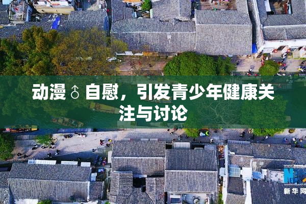 动漫♂自慰，引发青少年健康关注与讨论