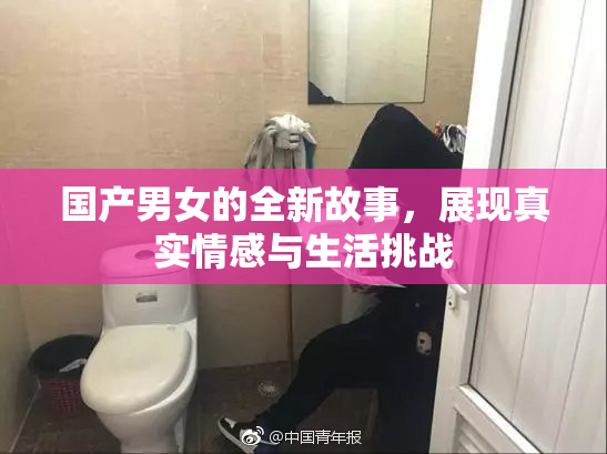 国产男女的全新故事，展现真实情感与生活挑战