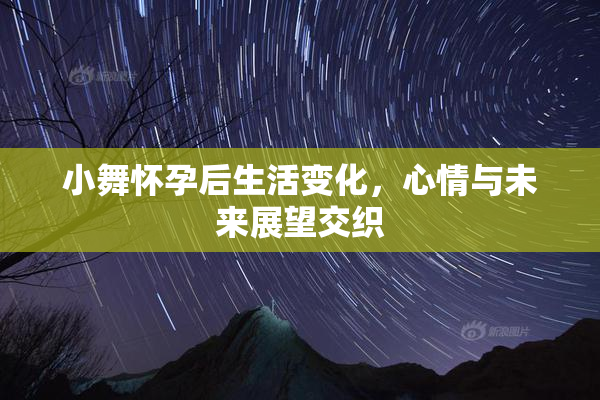 小舞怀孕后生活变化，心情与未来展望交织