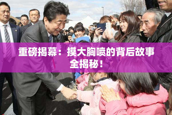重磅揭幕：摸大胸喷的背后故事全揭秘！