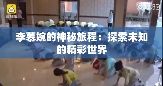 李慕婉的神秘旅程：探索未知的精彩世界